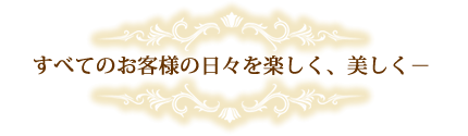 すべてのお客様の日々を楽しく美しく